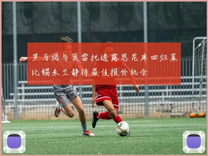 罗马诺与莫雷托透露恩昆库回归莱比锡米兰静待最佳报价机会