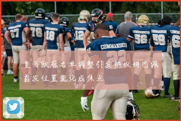 皇马欧冠名单调整引发热议姆巴佩首发位置变化成焦点