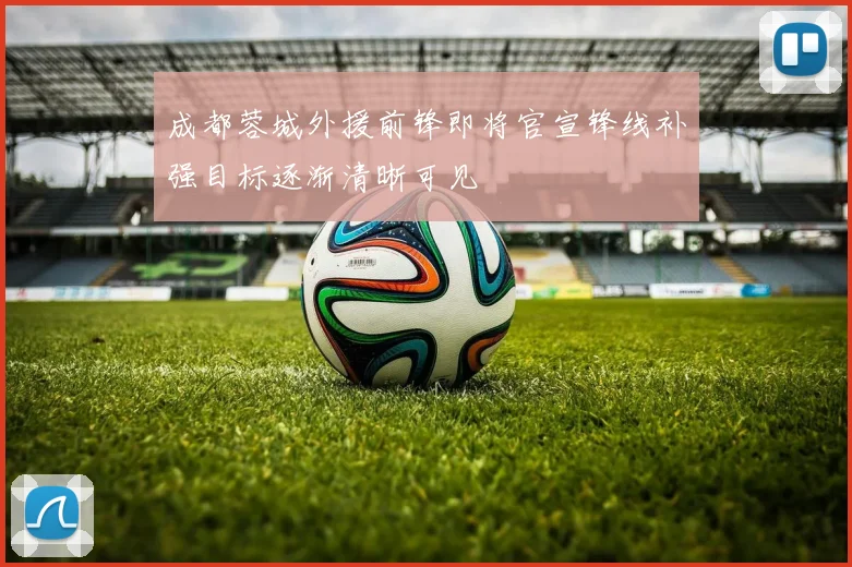 成都蓉城外援前锋即将官宣锋线补强目标逐渐清晰可见
