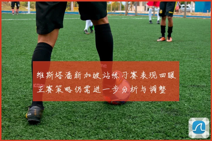 维斯塔潘新加坡站练习赛表现回暖正赛策略仍需进一步分析与调整